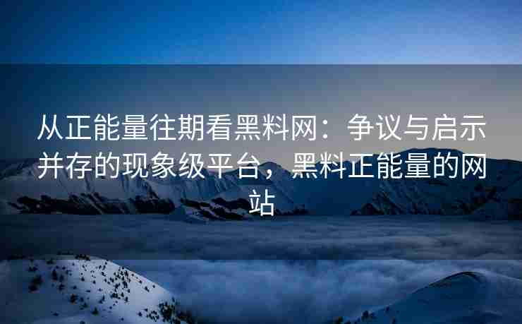 从正能量往期看黑料网：争议与启示并存的现象级平台，黑料正能量的网站