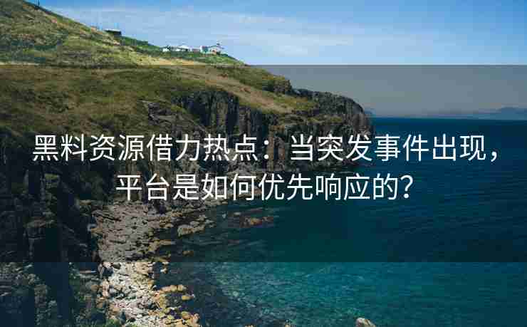 黑料资源借力热点：当突发事件出现，平台是如何优先响应的？