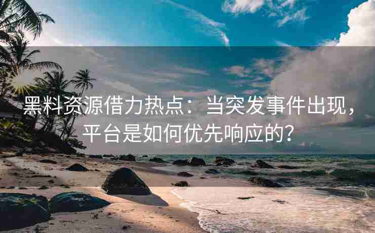 黑料资源借力热点：当突发事件出现，平台是如何优先响应的？