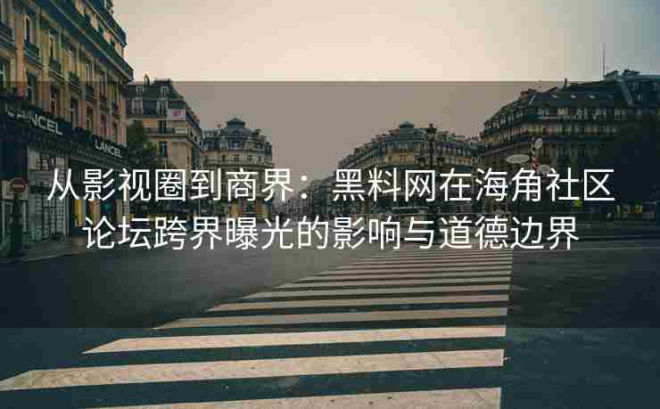 从影视圈到商界：黑料网在海角社区论坛跨界曝光的影响与道德边界