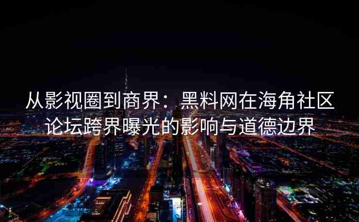 从影视圈到商界：黑料网在海角社区论坛跨界曝光的影响与道德边界