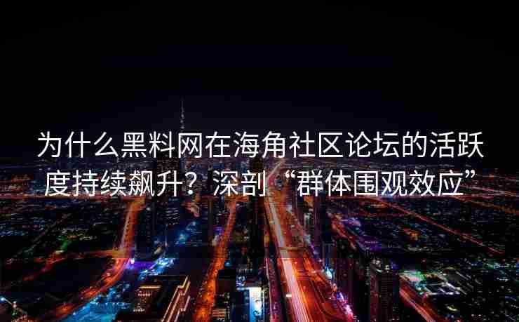 为什么黑料网在海角社区论坛的活跃度持续飙升？深剖“群体围观效应”