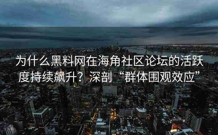 为什么黑料网在海角社区论坛的活跃度持续飙升？深剖“群体围观效应”