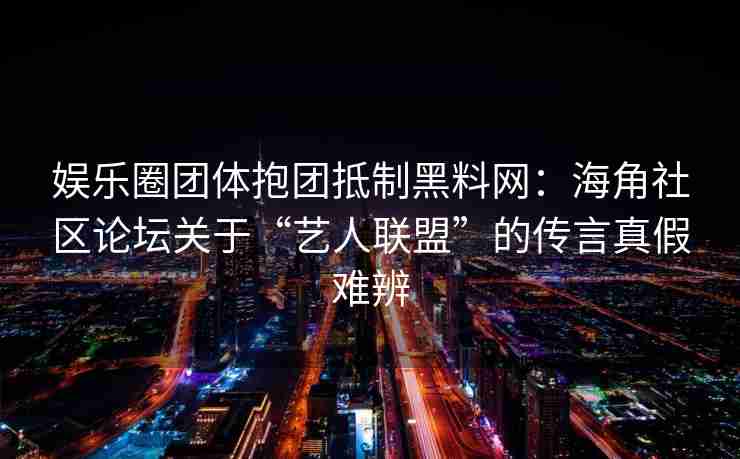 娱乐圈团体抱团抵制黑料网：海角社区论坛关于“艺人联盟”的传言真假难辨