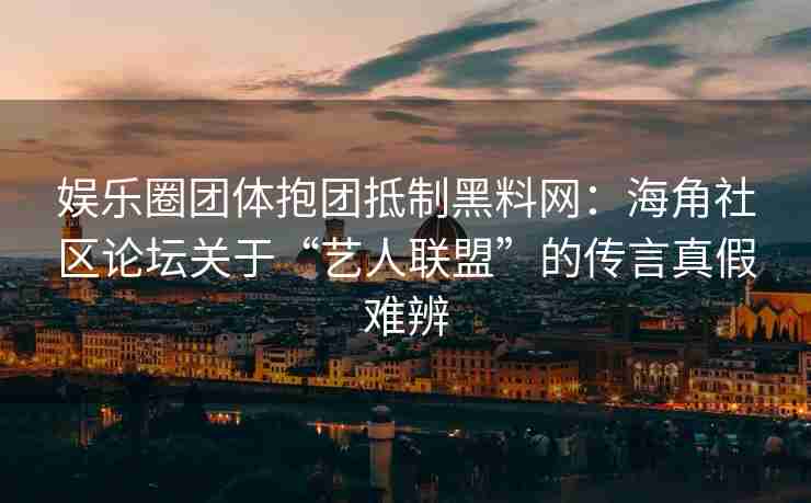 娱乐圈团体抱团抵制黑料网：海角社区论坛关于“艺人联盟”的传言真假难辨
