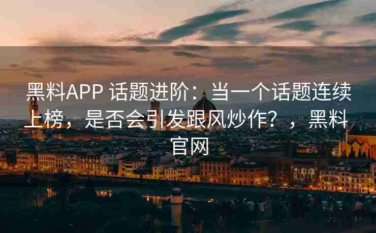 黑料APP 话题进阶：当一个话题连续上榜，是否会引发跟风炒作？，黑料 官网