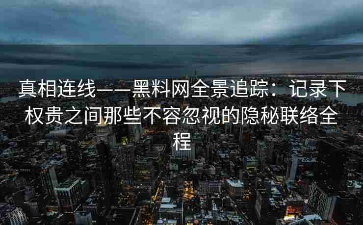 真相连线——黑料网全景追踪：记录下权贵之间那些不容忽视的隐秘联络全程