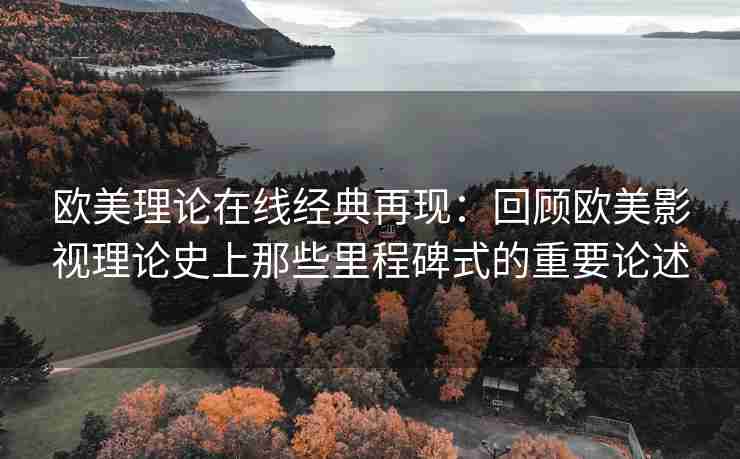 欧美理论在线经典再现：回顾欧美影视理论史上那些里程碑式的重要论述