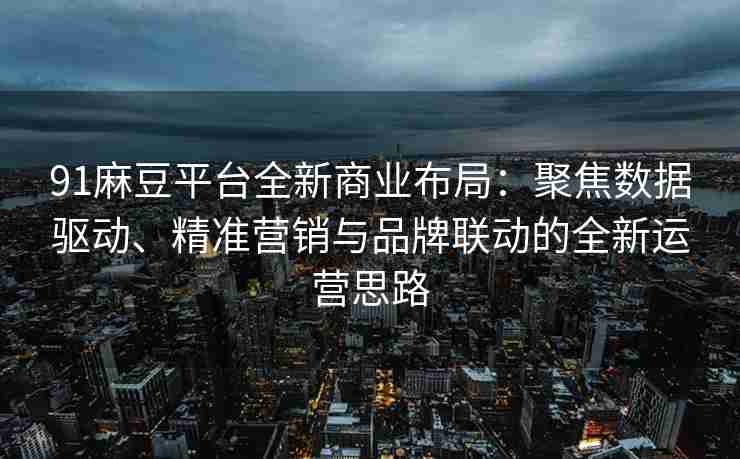 91麻豆平台全新商业布局：聚焦数据驱动、精准营销与品牌联动的全新运营思路