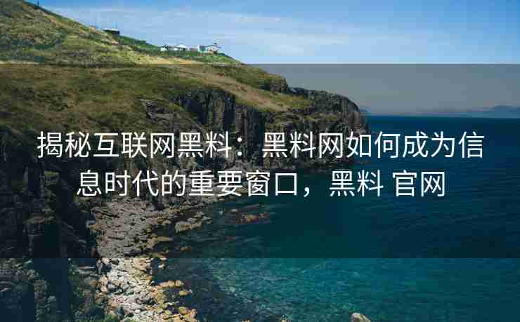 揭秘互联网黑料：黑料网如何成为信息时代的重要窗口，黑料 官网